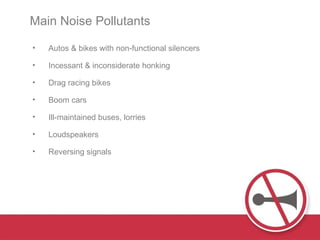 Autos & bikes with non-functional silencers Incessant & inconsiderate honking  Drag racing bikes Boom cars Ill-maintained buses, lorries Loudspeakers Reversing signals  Main Noise Pollutants  