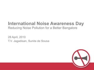 International Noise Awareness Day Reducing Noise Pollution for a Better Bangalore 28 April, 2010 T.V. Jagadisan, Sunita de Sousa Mission Peace - STOP the NOISE 