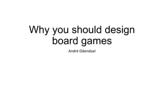 Why you should design
board games
André Odendaal

 
