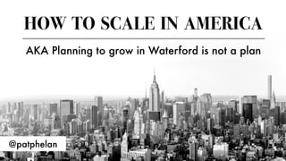 Pat Phelan: How to scale in America AKA Planning to grow in Waterford is not a plan 