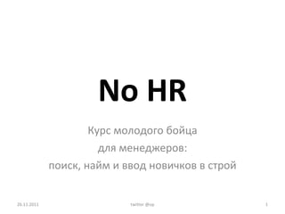 No   HR Курс молодого бойца для менеджеров: поиск, найм и ввод новичков в строй 26.11.2011 twitter @op 
