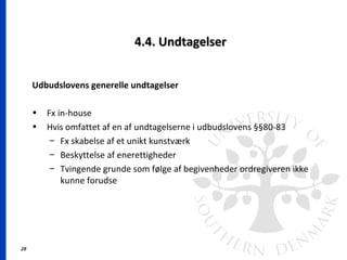 28
4.4. Undtagelser4.4. Undtagelser
Udbudslovens generelle undtagelser
• Fx in-house
• Hvis omfattet af en af undtagelserne i udbudslovens §§80-83
– Fx skabelse af et unikt kunstværk
– Beskyttelse af enerettigheder
– Tvingende grunde som følge af begivenheder ordregiveren ikke
kunne forudse
 