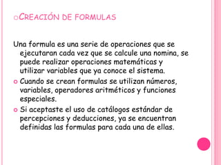 oCREACIÓN DE FORMULAS
Una formula es una serie de operaciones que se
ejecutaran cada vez que se calcule una nomina, se
pue...