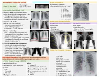 X-QUANG NGỰC THẲNG BÌNH THƯỜNG Airway: Đường dẫn khí
1. Kiểm tra hành chính
• Tên, tuổi, giới
• Ngày giờ chụp phim
• Khí quản lệch hay không
• Góc carina (bình thường 50o
– 100o
)
1. Khí quản
2. Góc carina
3. Phế quản gốc T
4. Phế quản gốc P
5. Phế quản thùy trên T
6. Phế quản thùy dưới T
7. Phế quản thùy trên P
8. Phế quản trung gian
9. Phế quản thùy giữa
10.Phế quản thùy dưới P
2. Đọc các tiêu chuẩn kỹ thuật – RIPE
• Rotation – Xoay: So sánh khoảng cách từ
đường liên gai đến đầu trong xương đòn 2 bên:
 Không xoay: khoảng cách đều nhau
 Xoay trái: đầu xương đòn lệch sang trái
 Xoay phải: đầu xương đòn lệch sang phải
• Inspration – Hít đủ sâu:
Đếm các cung sườn trước/sau
 Cơ hoành cắt xương sườn 5 – 7th
trước ở đường trung đòn
 Thấy được 8 – 9 cung sườn sau
Bone & tissues: Xương và mô mềm
Xương (gãy xương, hủy xương, dị dạng khung xương) Mô mềm (tràn khí dưới da, u thành ngực)
• Xương sườn
• Xương ức
• Cột sống ngực
• Xương vai, xương đòn
• Các nếp da
• Cơ ức đòn chũm
• Bóng mờ “đi kèm” của xương đòn
• Bóng vú, núm vú
• Position – Tư thế chụp
 Sau – trước (PA): thấy bóng hơi dạ dày,
2 xương bả vai tách khỏi hai phế trường,
bờ trên T1 có hình dấu “^”.
 Trước – sau (AP): không thấy bóng hơi DD,
2 xương bả vai còn trong hai phế trường,
bờ trên T1 có hình dấu “v”
• Exposure – Độ xuyên thấu, cường độ tia
 Vừa đủ: thấy rõ các gian đốt sống sau
trung thất, mạch máu sau cơ hoành
và bóng tim, cung ĐMC xuống
 Tia quá cứng (hình đen): không
thấy chi tiết trong nhu mô
 Tia quá mềm (hình mờ): không
thấy chi tiết trong trung thất
Cardiac: Tim – Trung thất – Rốn phổi
1 : Khí quản
2: Góc carina
3: Cung động mạch chủ
4: Động mạch chủ xuống
5: Thất trái
6: Vòm hoành trái
7: Vòm hoàng phải
8: Nhĩ phải
9: Tĩnh mạch chủ trên
10: Cung động mạch phổi
11: Bờ tiểu nhĩ trái
12: Cung động mạch chủ lên
Phim X-quang đạt chuẩn: tư thế chụp sau trước, phim không xoay, hít đủ sâu,
cường độ tia vừa đủ, thấy toàn bộ lồng ngực, các góc sườn hoành.
3. Thứ tự đọc phim X-quang – ABCDEFG
• Airway: đường dẫn khí
• Bone & tissues: xương và mô mềm
• Cardiac:
 Tim
 Trung thất
 Rốn phổi
• Diaphgram: cơ hoành
• Edge:
 Màng phổi
 Góc sườn hoành, tâm hoành
• Field: 2 phế trường, các thùy phổi
• Great vessels: các mạch máu lớn
 ĐM phổi
 ĐM chủ
vừa đủ quá cứng quá mềm
DUONG
KIM
NGAN
 