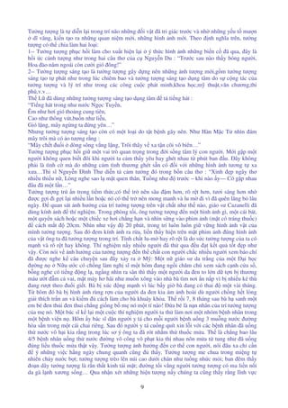 9
Tư ng tư ng là t di n l i trong trí não nh ng i v t ã tri giác trư c và nh nh ng y u t mư n
dĩ vãng, ki n t o ra nh ng quan ni m m i, nh ng hình nh m i. Theo nh nghĩa trên, tư ng
tư ng có th chia làm hai lo i:
1-- Tư ng tư ng ph c h i làm cho xu t hi n l i ý th c hình nh nh ng bi n c ã qua, ây là
h i c c nh tư ng như trong hai câu thơ c a c Nguy n Du : “Trư c sau nào th y bóng ngư i,
Hoa ào năm ngoái còn cư i gió ông!”
2-- Tư ng tư ng sáng t o là tư ng tư ng gây d ng nên nh ng nh tư ng m i,g m tư ng tư ng
sáng t o t phát như trong lúc chiêm bao và tư ng tư ng sáng t o d ng tâm do s c ng tác c a
tư ng tư ng và lý trí như trong các công cu c phát minh,khoa h c,m thu t,văn chương,thi
phú,v.v…
Th L ã dùng nh ng tư ng tư ng sáng t o d ng tâm t ti ng hát :
“Ti ng hát trong như nư c Ng c Tuy n,
Êm như hơi gió tho ng cung tiên,
Cao như thông vút,bu n như li u,
Gió l ng, mây ng ng ta ng yên…”
Nhưng tư ng tư ng sáng t o còn có m t lo i do t t b nh gây nên. Như Hàn M c T nhìn ám
mây trôi mà có o tư ng r ng :
“Mây ch t u i dòng sông v ng l ng, Trôi thây v xa t n cõi vô biên…”
Tư ng tư ng ph c h i gi m t vai trò quan tr ng trong i s ng tâm lý con ngư i. M i g p m t
ngư i không quen bi t ôi khi ngư i ta c m th y yêu hay ghét nhau t phút ban u. ây không
ph i là tình c mà do nh ng c m tình thương ghét s n có i v i nh ng hình nh tương t xa
xưa…Thi sĩ Nguy n ình Thư di n t c m tư ng ó trong b n câu thơ : “Xinh p ngây thơ
nhi u thi u n , Lòng nghe sao l m t quen thân, Tu ng như trư c – khi nào y— Có g p nhau
âu ã m t l n…”
Tư ng tư ng trú n trong ti m th c,có th tr nên sâu m hơn, rõ r t hơn, tươi sáng hơn nh
ư c g i i g i l i nhi u l n ho c nó có th tr nên mong manh và lu m i vì ã quên lãng b lâu
ngày. quan sát nh hư ng c a trí tư ng tư ng trên v t ch t như th nào, giáo sư Cazanelli ã
dùng kính nh thí nghi m. Trong phòng t i, ông tư ng tư ng n m t hình nh gì, m t cái bát,
m t quy n sách ho c m t chi c xe hơi ch ng h n và nhìn s ng vào phim nh (m t có tráng thu c)
cách m t 20cm. Nhìn như v y 20 phút, trong trí luôn luôn gi v ng hình nh v t c a
mình tư ng tư ng. Sau ó em kính nh ra r a, li n th y hi n trên m t phim nh úng hình nh
c a v t ông ta ã tư ng tư ng trong trí. Tính ch t lu-m hay rõ r t là do s c tư ng tư ng c a ta có
m nh và rõ r t hay không. Thí nghi m n y nhi u ngư i ã th qua u t k t qu t t p như
v y. Còn nói v nh hư ng c a tư ng tư ng n th ch t con ngư i ch c nhi u ngư i xem báo chí
ã ư c nghe k câu chuy n sau ây x y ra M : M t n giáo sư da tr ng c a m t i h c
ư ng n N u ư c có ch ng làm ngh sĩ m t hôm ang ng i chăm chú xem sách c nh c a s ,
b ng nghe có ti ng ng l , ng ng nhìn ra sân thì th y m t ngư i da en to l n d t n b thương
máu ư t m c vai, m t mày hơ hãi như mu n xông vào nhà bà tìm nơi n n p vì b nhi u k thù
ang rư t theo u i gi t. Bà b xúc ng m nh vì lúc b y gi bà ang có thai m t vài tháng.
T hôm ó bà b hình nh rùng r n c a ngư i da en kia ám nh hoài dù ngư i ch ng h t lòng
gi i thích tr n an và ki m cách làm cho bà khuây kh a. Th r i 7, 8 tháng sau bà h sanh m t
em bé en th i en thui ch ng gi ng b m nó m t tí nào! a bé là n n nhân c a trí tư ng tư ng
c a m nó. M t bác sĩ k l i m t cu c thí nghi m ngư i ta th làm nơi m t nhóm b nh nhân trong
m t b nh vi n n . Hôm y bác sĩ d n ngư i y tá cho m i ngư i b nh u ng 3 mu ng nư c ư ng
hòa s n trong m t cái chai riêng. Sau ó ngư i y tá cu ng quít xin l i v i các b nh nhân ã u ng
th nư c vô h i kia r ng trong lúc sơ ý ông ta ã rót nh m th thu c m a. Th là ch ng bao lâu
4/5 b nh nhân u ng th nư c ư ng vô công vô ph t kia thi nhau nôn m a t tung như ã u ng
úng li u thu c m a th t v y. Tư ng tư ng nh hư ng n cơ th con ngư i, nói âu xa ch c n
ý nh ng vi c h ng ngày chung quanh cũng th y. Tư ng tư ng me chua trong mi ng t
nhiên ch y nư c b t; tư ng tư ng trèo lên núi cao dư i chân như tu ng nh c m i; ban êm th y
o n dây tư ng tư ng là r n th t kinh tái m t; ư ng t i v ng ngư i tư ng tư ng có ma li n n i
da gà l nh xương s ng… Qua nh n xét nh ng hi n tư ng n y chúng ta cũng th y r ng lĩnh v c
 