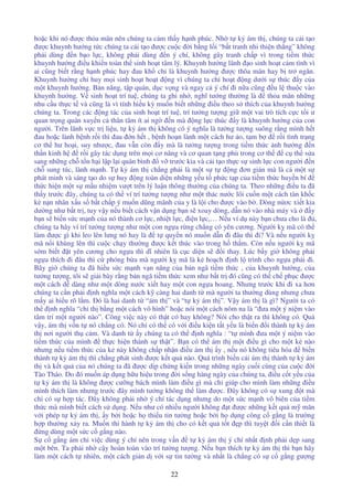 22
ho c khi nó ư c th a mãn nên chúng ta c m th y h nh phúc. Nh t k ám th , chúng ta c i t o
ư c khuynh hư ng t c chúng ta c i t o ư c cu c i b ng l i “b t tranh nhi thi n th ng” không
ph i dùng n b o l c, không ph i dùng n ý chí, không gây tranh ch p vì trong ti m th c
khuynh hư ng i u khi n toàn th sinh ho t tâm lý. Khuynh hư ng lãnh o sinh ho t c m tình vì
ai cũng bi t r ng h nh phúc hay au kh ch là khuynh hư ng ư c thõa mãn hay b tr ngăn.
Khuynh hư ng ch huy m i sinh ho t ho t ng vì chúng ta ch ho t ng dư i s thúc y c a
m t khuynh hư ng. B n năng, t p quán, d c v ng và ngay c ý chí i n a cũng u l thu c vào
khuynh hư ng. V sinh ho t trí tu , chúng ta ghi nh , nghĩ tư ng thư ng là th a mãn nh ng
nhu c u th c t và cũng là vì tính hi u kỳ mu n bi t nh ng i u theo s thích c a khuynh hư ng
chúng ta. Trong các ng tác c a sinh ho t trí tu , trí tư ng tư ng gi m t vai trò tích c c t i ư
quan tr ng quán xuy n c thân tâm ít ai ng n mà ng l c thúc y là khuynh hư ng c a con
ngư i. Trên lãnh v c tr li u, t k ám th không có ý nghĩa là tư ng tư ng suông r ng mình h t
au ho c lành b nh r i thì au n h t , b nh ho n lành m t cách hư o, t m b r i tình tr ng
cơ th hư ho i, suy như c, au v n còn y mà là tư ng tư ng trong ti m th c nh hư ng n
th n kinh h r i gây tác d ng trên m i cơ năng và cơ quan t ng ph trong cơ th c th s a
sang nh ng ch t n h i l p l i quân bình v trư c kia và c i t o th c s sinh l c con ngư i n
ch sung túc, lành m nh. T k ám th ch ng ph i là m t s t ng ơn gi n mà là c m t s
phát minh và sáng t o do s huy ng toàn di n nh ng y u t ph c t p c a ti m th c huy n bí
th c hi n m t s m u nhi m vư t trên lý lu n thông thư ng c a chúng ta. Theo nh ng i u ta ã
th y trư c ây, chúng ta có th ví trí tư ng tư ng như m t thác nư c lôi cu n m t cách tàn kh c
k n n nhân x u s b t ch p ý mu n dũng mãnh c a y là l i cho ư c vào b . Dòng n ơc xi t kia
dư ng như b t tr , tuy v y n u bi t cách v n d ng b n s xoay dòng, d n nó vào nhà máy và y
b n s bi n s c m nh c a nó thành cơ l c, nhi t l c, i n l c,… N u ví d này b n chưa cho là ,
chúng ta hãy ví trí tư ng tư ng như m t con ng a r ng ch ng có yên cương. Ngư i k mã có th
làm ư c gì khi leo lên lưng nó hay là t quy n nó mu n d n i âu thì i? Và n u ngư i k
mã n i khùng lên thì cu c ch y thư ng ư c k t thúc vào trong h th m. Còn n u ngư i k mã
s m bi t t yên cương cho ng a thì dĩ nhiên là c c di n s i thay. Lúc b y gi không ph i
ng a thích i âu thì c phóng b a mà ngư i k mã là k ho ch nh l trình cho ng a ph i i.
Bây gi chúng ta ã hi u s c m nh v n năng c a b n ngã ti m th c , c a khuynh hư ng, c a
tư ng tư ng, tôi s gi i bày r ng b n ngã ti m th c xem như b t tr ó cũng có th ch ph c ư c
m t cách d dàng như m t dòng nư c xi t hay m t con ng a hoang. Nhưng trư c khi i xa hơn
chúng ta c n ph i nh nghĩa m t cách k càng hai danh t mà ngư i ta thư ng dùng nhưng chưa
m y ai hi u rõ l m. ó là hai danh t “ám th ” và “t k ám th ”. V y ám th là gì? Ngư i ta có
th nh nghĩa “ch th b ng m t cách vô hình” ho c nói m t cách nôm na là “ ưa m t ý ni m vào
tâm trí m t ngư i nào”. Công vi c này có th t có hay không? Nói cho th t ra thì không có. Qu
v y, ám th v n t nó ch ng có. Nó ch có th có v i i u ki n t t y u là bi n i thành t k ám
th nơi ngư i th c m. Và danh t y chúng ta có th nh nghĩa : “t mình ưa m t ý ni m vào
ti m th c c a mình th c hi n thành s th t”. B n có th ám th m t i u gì cho m t k nào
nhưng n u ti m th c c a k này không ch p nh n i u ám th y , n u nó không tiêu hóa bi n
thành t k ám th thì ch ng phát sinh ư c k t qu nào. Quá trình bi n c i ám th thành t k ám
th và k t qu c a nó chúng ta ã ư c d p ch ng ki n trong nh ng ngày cu i cùng c a cu c i
Tào Tháo. Do ó mu n áp d ng h u hi u trong i s ng hàng ngày c a chúng ta, i u c t y u c a
t k ám th là không ư c cư ng bách mình làm i u gì mà ch giúp cho mình làm nh ng i u
mình thích làm nhưng trư c ây mình tư ng không th làm ư c. ây không có s xung t mà
ch có s h p tác. ây không ph i nh ý chí tác d ng nhưng do m t s c m nh vô biên c a ti m
th c mà mình bi t cách s d ng. N u như có nhi u ngư i không t ư c nh ng k t qu m mãn
v i phép t k ám th , y b i ho c h thi u tin tư ng ho c b i h d ng công c g ng là trư ng
h p thư ng x y ra. Mu n thi hành t k ám th cho có k t qu t t p thì tuy t i c n thi t là
ng dùng m t s c c g ng nào.
S c g ng ám ch vi c dùng ý chí nên trong v n t k ám th ý chí nh t nh ph i d p sang
m t bên. Ta ph i nh c y hoàn toàn vào trí tư ng tư ng. N u b n thích t k ám th thì b n hãy
làm m t cách t nhiên, m t cách gi n d v i s tin tư ng và nh t là ch ng có s c g ng gư ng
 