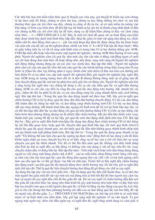43
Các nhà bác h c tìm hi u ti m th c qua lý thuy t cao siêu này, gi thuy t bí hi m n , còn chúng
ta l i theo m t l i khác, chúng ta chơi mà h c, chúng ta h c b ng nh ng trò chơi và sau khi
thư ng th c qua các trò chơi sau ây, chúng ta cũng s t tin, s có m t ni m tin tư ng vào
kh năng vô biên c a ti m th c khi b t tay thi hành t k ám th là thành công nh t nh s n
v i chúng ta.Mà các trò chơi này l i d làm, d ng c d ki m.Nào chúng ta hãy vui chơi cùng
ti m th c… 1.—TRÒ CHƠI QU L C ây là m t trò chơi quan sát s ho t ng c a ti m
th c ư c trình bày dư i m t hình th c h p d n. Qu l c g m có m t v t n ng như ng xu, chi c
nh n,viên bi, th i ng, hòn s n,v.v…c t vào m t o n dây.Qu l c ư c dùng ây l i ư c bu c
vào m t c n câu cho s thí nghi m ư c chính xác hơn. C A o B D V t li u th c hành : M t
t gi y tr ng trên y v r t rõ ràng m t hình tròn có trung tâm O và hai ư ng th ng góc AOB,
COD t dư i t ho c trên bàn trư c m t ngư i thí nghi m ; ư ng AOB theo hư ng t trái sang
ph i. Ngư i thí nghi m c m cái qu l c như m t cây c n câu nh ng cán, ng ng n có m t
s i ch treo ong ưa m t th i s t ho c ng nh , n u ư c sáng ánh càng t t.Ngư i thí nghi m
nên ng th ng nhưng ng ép sát cùi ch vào mình l m. Bài t p th nh t : Ngư i thí nghi m
ph i c m cái c n câu qu l c như th nào cho qu l c che khu t không trông th y trung tâm O c a
hình v [Qu l c như v y không ph i ngay chính ch c trên i m O âu mà trên con ư ng n i
li n i m O và tia nhìn c a c p m t ngư i thí nghi m].Bây gi ngư i thí nghi m hãy nghĩ n
tr c AOB trong óc tư ng tư ng theo dõi t A n B nhưng không dùng m t s c g ng nào
làm chuy n ng qu l c mà trái l i ph i tìm cách gi cho nó ng yên. Ngư i thí nghi m nên lưu
ý r ng trong lúc nghĩ như v y ch ng h dùng ý chí, ta ch c n nhìn qu l c và nghĩ n ư ng
th ng AOB và ch c n v y thôi là cũng cho qu l c dao ng trên hư ng AB, nhanh thì vài
giây, ch m thì ôi ba phút là t i a, và s c dao ng càng lúc càng nhanh thêm m t cách không
ng . Bài t p th hai : Trong lúc qu l c dao ng m nh m theo tr c AB, bây gi ta nghĩ qua
chi u hư ng CD và kỳ l thay, qu l c thay i d n d n hư ng chuy n ng. Có lúc các dao ng
AB ch m d n r i d ng l i m t lúc và dao ng sang chi u hư ng m i CD. Có lúc s dao ng
AB m r ng ư ng AB thành hình b u d c ngang r i hình tròn r i tr l i hình b u d c d c và
c th thu h p d n n lúc s dao ng ch qua l i trên ư ng th ng CD. Có khi s dao ng v n
luôn luôn theo ư ng th ng nhưng nó i ch ch d n chi u hư ng AB cho n khi chi u xiên xoay
thành m t góc vuông 90 và lúc b y gi qu l c m i dao ng nh t nh trên tr c CD. Bài t p
th ba : Bây gi ta nghĩ n hình tròn.Qu l c ang dao ng theo chi u hư ng CD có th d ng
l i r i b t u quay tròn, ho c qu l c chuy n d n qua hình b u d c r i m i qua hình tròn.Có
nhi u lúc qu l c quay nhanh quá, s i ch bu c qu l c h u như không quay thành hình chóp nón
mà t o thành m t m t ph ng hình tròn. Bài t p th tư : Trong lúc qu l c ang quay nhanh, ta l i
nghĩ “Tôi không th nào làm cho qu l c ng ng l i ư c n a” ng th i n l c dùng ý chí i u
khi n ngăn ch n s xoay chuy n kia.Và ta s th y r ng s n l c c a ý chí ch làm cho s xoay
chuy n c a qu l c thêm nhanh. T c có th lên n m c qu l c không còn th y hình dáng
n a.Trái l i khi ta nghĩ n s b t ng và không còn v n d ng ý chí n l c n a thì s c xoay
chuy n ch m d n và ng h n l i. Bài t p th năm : Trên m t vách ho c trên t m b ng d ng ng,
ngư i ta vi t cùng m t hàng nhi u ch A.B.C…c a t m u khác nhau. ng trư c hàng ch này,
ta c m cây c n câu treo qu l c; qu l c ong ưa ngang t m các ch vi t và trù tính quãng cách
làm sao cho qu l c có th gõ ư c vào b t c ch nào. Trư c h t ta hãy nghĩ n chi u hư ng
dao ng trư c sau,khi qu l c ã chuy n ng theo chi u hư ng này r i lúc b y gi ta nghĩ n
m t ch nào ó. Th là qu l c li n chuy n hư ng dao ng gõ úng vào ch ta suy nghĩ.
Áp d ng bài t p này vào trò chơi gi u tìm : T p s d ng qu l c n ch thu n th c, ta có th cho
m t ngư i thu gi u m t v t vào m t nơi mà ng cho ai bi t h t.K ó b o ngư i này c m tay
b n và ngư i ó suy nghĩ n ch ã thu gi u v t. Do s suy nghĩ v chi u hư ng d n n nơi
thu gi u v t,ti m th c tác d ng trên th n kinh h gây nh hư ng trên toàn thân và c bi t trên
bàn tay,truy n c m qua cơ th ngư i c m qu l c và bi u l b ng s dao ng c a qu l c.Lúc b y
gi ta ch c n thong th theo phương hư ng ch d n c a s dao ng qu l c mà tìm th y v t
do ngư i này ã thu gi u. 2.--- TRÒ CHƠI V N M CH Qua các bài t p nói trên ta có m t khái
ni m v s hi n di n c a ti m th c, bây gi t p sang m t thí nghi m v s v n m ch. Ta giơ
ngang m t ngón tay, nhìn vào u ngón tay và nghĩ n ó, nghĩ r ng mình ang có c m giác
 