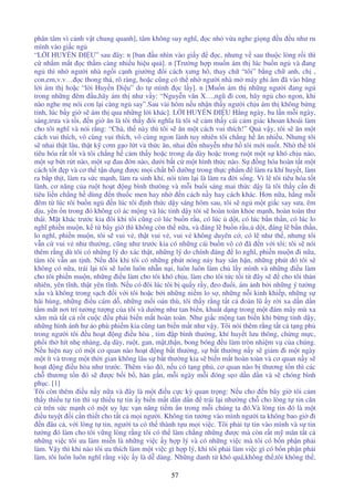 57
phân tâm vì c nh v t chung quanh], tâm không suy nghĩ, c nh v a nghe gi ng u u như ru
mình vào gi c ng
“L I HUY N DI U” sau ây: n [ban u nhìn vào gi y c, nhưng v sau thu c lòng r i thì
c nh m m t c th m càng nhi u hi u qu ]. n [Trư ng h p mu n ám th lúc bu n ng và ang
ng thì nh ngư i nhà ng i c nh giư ng i cách xưng hô, thay ch “tôi” b ng ch anh, ch ,
con,em,v.v… c thong th , rõ ràng, ho c cũng có th nh ngư i nhà m máy ghi âm ã vào băng
l i ám th ho c “l i Huy n Di u” do t mình c l y]. n [Mu n ám th nh ng ngư i ang ng
trong nh ng êm u,hãy ám th như v y: “Nguy n văn X…,ngũ i con, hãy ng cho ngon, khi
nào nghe m nói con l i càng ng say”.Sau vài hôm n u nh n th y ngư i ch u ám th không b ng
t nh, lúc b y gi s ám th qua nh ng l i khác]. L I HUY N DI U H ng ngày, ba l n m i ngày,
sáng,trưa và t i, n gi ăn là tôi th y ói nghĩa là tôi s c m th y cái c m giác khoan khoái làm
cho tôi nghĩ và nói r ng: “Chà, th này thì tôi s ăn m t cách vui thích!” Qu v y, tôi s ăn m t
cách vui thích, vô cùng vui thích, vô cùng ngon lành tuy nhiên tôi ch ng h ăn nhi u. Nhưng tôi
s nhai th t lâu, th t k cơm g o l t và th c ăn, nhai n nhuy n như h tôi m i nu t. Nh th tôi
tiêu hóa r t t t và tôi ch ng h c m th y ho c trong d dày ho c trong ru t m t s khó ch u nào,
m t s b t r t nào, m t s au n nào, dư i b t c m t hình th c nào. S ng hóa hoàn t t m t
cách t t p và cơ th t n d ng ư c m i ch t b dư ng trong th c ph m làm ra khí huy t, làm
ra b p th t, làm ra s c m nh, làm ra sinh khí, nói tóm l i là làm ra i s ng. Vì l tôi tiêu hóa t t
lành, cơ năng c a ru t ho t ng bình thưòng và m i bu i sáng mai th c d y là tôi th y c n i
tiêu li n ch ng h dùng n thu c men hay nh n cách n y hay cách khác. Hơn n a, h ng m i
êm t lúc tôi bu n ng n lúc tôi nh th c d y sáng hôm sau, tôi s ng m t gi c say sưa, êm
d u, yên n trong ó không có ác m ng và lúc t nh d y tôi s hoàn toàn kh e m nh, hoàn toàn thư
thái. M t khác trư c kia ôi khi tôi cũng có lúc bu n r u, có lúc d t, có lúc b n th n, có lúc lo
nghĩ phi n mu n, k t bây gi thì không còn th n a, và áng l bu n r u, d t, áng l b n th n,
lo nghĩ, phi n mu n, tôi s vui v , th t vui v , vui v không duyên c , có l như th , nhưng tôi
v n c vui v như thư ng, cũng như trư c kia có nh ng cái bu n vô c ã n v i tôi; tôi s nói
thêm r ng dù tôi có nh ng lý do xác th t, nh ng lý do chính áng lo nghĩ, phi n mu n i n a,
tâm tôi v n an t nh. N u ôi khi tôi có nh ng phút nóng n y hay sân h n, nh ng phút ó tôi s
không có n a, trái l i tôi s luôn luôn nh n n i, luôn luôn làm ch l y mình và nh ng i u làm
cho tôi phi n mu n, nh ng i u làm cho tôi khó ch u, làm cho tôi t c t i t ây s cho tôi th n
nhiên, yên tĩnh, th t yên tĩnh. N u có ôi lúc tôi b qu y r y, eo u i, ám nh b i nh ng ý tư ng
x u và không trong s ch i v i tôi ho c b i nh ng ni m lo s , nh ng n i kinh khi p, nh ng s
hãi hùng, nh ng i u cám d , nh ng m i oán thù, tôi th y r ng t t c oàn lũ y r i xa d n d n
t m m t nơi trí tư ng tư ng c a tôi và dư ng như tan bi n, khu t d ng trong m t ám mây mù xa
xăm mà t t c r t cu c u ph i bi n m t hoàn toàn. Như gi c m ng tan bi n khi b ng t nh d y,
nh ng hình nh hư o phù phi m kia cũng tan bi n m t như v y. Tôi nói thêm r ng t t c t ng ph
trong ngư i tôi u ho t ng i u hòa , tim p bình thư ng, khí huy t lưu thông, ch ng m c,
ph i th hít nh nhàng, d dày, ru t, gan, m t,th n, bong bóng u làm tròn nhi m v c a chúng.
N u hi n nay có m t cơ quan nào ho t ng b t thư ng, s b t thư ng n y s gi m i m t ngày
m t ít và trong m t th i gian không lâu s b t thư ng kia s bi n m t hoàn toàn và cơ quan n y s
ho t ng i u hòa như trư c. Thêm vào ó, n u có t ng ph , cơ quan nào b thương t n thì các
ch thương t n ó s ư c b i b , hàn g n, m i ngày m i óng s o d n d n và s chóng bình
ph c. [1]
Tôi còn thêm i u n y n a và ây là m t i u c c kỳ quan tr ng: N u cho n bây gi tôi c m
th y thi u t tin thì s thi u t tin y bi n m t d n d n trái l i như ng ch cho lòng t tin căn
c trên s c m nh có m t uy l c v n năng ti m n trong m i chúng ta ó.Và lòng tin ó là m t
i u tuy t i c n thi t cho t t c m i ngư i. Không tin tư ng vào mình ngư i ta không bao gi i
n âu c , v i lòng t tin, ngư i ta có th thành t u m i vi c. Tôi ph i t tin vào mình và s tin
tư ng ó làm cho tôi v ng lòng r ng tôi có th làm ch ng nh ng ư c mà còn r t m mãn t t c
nh ng vi c tôi ưa làm mi n là nh ng vi c y h p lý và có nh ng vi c mà tôi có b n ph n ph i
làm. V y thì khi nào tôi ưa thích làm m t vi c gì h p lý, khi tôi ph i làm vi c gì có b n ph n ph i
làm, tôi luôn luôn nghĩ r ng vi c y là d dàng. Nh ng danh t khó quá,không th ,tôi không th ,
 