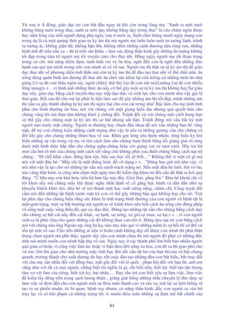 61
T xưa Á ông, giáo d c tr con b t u ngay t khi còn trong lòng m . “Sanh ra m i nuôi
không b ng nuôi trong thai; sanh ra m i d y không b ng d y trong thai” là câu châm ngôn ư c
h c n m lòng c a m i ngư i d ng ph ngày xưa nư c ta. Su t chín tháng mư i ngày mang con
trong d là c m t qu ng th i gian t k ám th mà ngư i m luôn luôn nuôi tư tư ng lành, tránh
tư tư ng ác, không gi n d , không h n thù, không nhìn nh ng c nh thương tâm rùng r n, nh ng
hình nh ê ti n x u xa – dù là trên sân kh u – làm xúc ng th n kinh gây nh ng n tư ng không
t t p trong tâm trí ngư i m r i truy n c m cho thai nhi. H ng ngày ngư i m r t oan trang
trong c ch , nói năng i m m, tánh tình vui v ôn hòa, nghĩ n con là nghĩ n nh ng c
h nh cao quí mà mình mong ư c con mình s có v sau. Ngư i m ã th t s t k ám th giáo
d c thai nhi v phương di n tinh th n mà còn t k ám th ào t o thai nhi v th ch t n a: ăn
u ng úng quân bình âm dương thai nhi ăn chơi s c kh e l i còn kiêng c nh ng món ăn như
g ng [vì s con th a ngón tay, ngón chân], th t th [s con s t môi],măng [s con nhi u
lông mang]v.v…vì hình nh nh ng th c ăn n y có th gây m t s t k ám th không hay.S giáo
d c n y, giáo d c b ng cách truy n th tr c ti p o c và sinh l c cho con mình như v y g i là
thai giáo. R i sau ó cha m l i ph i lo li u làm sao gây nh ng ám th t t p, tránh nh ng ám
th x u xa gây thành nh ng t k ám th nguy h i cho con cái trong nhà! B c làm cha m tánh tình
ph i cho bình thư ng ôn hòa, nói v i chúng v i m t gi ng hi n d u nhưng qu quy t làm cho
chúng vâng l i mà thân tâm không kh i ý ch ng i. Tránh i x v i chúng m t cách hung b o
có th gây cho chúng m t t k ám th s hãi nhưng u t h n. Tránh ng nói x u b t kỳ m t
ngư i nào trư c m t chúng. Ngư i ta thư ng hay ch m u nhau nói x u nh ng b n bè v ng
m t, tr con ch ng ki n nh ng c nh tư ng như v y là nêu ra nh ng gương x u cho chúng và
ôi khi gây cho chúng nh ng th m h a v sau. Khêu g i lòng yêu thiên nhiên, lòng hi u kỳ tìm
hi u nh ng s v t trong vũ tr và tìm cách làm cho chúng ham thích b ng l i gi ng gi i rõ ràng
dư i m t hình th c h p d n cho chúng nghe,chúng hi u v i gi ng vui v tươi cư i. Hãy tr l i
m i câu h i tò mò c a chúng m t cách s t s ng ch không ph i xua u i chúng b ng cách n t n
chúng : “ i ch khác chơi, ng làm r n, b a sau h c r i s bi t…” Không th vì m t c gì mà
nói v i m t a bé: “M y ch là m t th ng lư i, vô d ng,v.v…” ng bao gi nói như v y, vì
nói như v y là t o cho nó nh ng t t x u mà mình trách m ng nó. N u m t a bé lư i, bài v lúc
nào cũng th t kém, ta cũng nên ch n m t ngày nào ó ki m d p khen nó ôi câu dù th t ra hơi quá
áng. “ b a nay con khá hơn, ti n b hơn lây nay y. Gi i l m, g ng lên.” a bé khoái chí v
l i khen n y mà ch ng m y khi ư c nghe nh t nh s c g ng h c hành và d n d n nh s
khuy n khích khéo léo, a bé s tr thành m t h c sinh siêng năng, chăm ch . Cũng tuy t i
c m nói n nh ng t t b nh trư c m t tr con có th gây nh ng h u qu không hay cho nó. Trái
l i ph i d y cho chúng hi u r ng s c kh e là tình tr ng bình thư ng c a con ngư i và b nh t t là
m t quái tr ng, m t s b t thư ng mà ngư i ta s tránh kh i n u bi t cách ăn u ng cho úng phép
và s ng m t cu c s ng i u , qui c , o c. ng t o nh ng t t x u cho chúng b ng cách d y
cho chúng s h t cái n y n cái khác, s l nh, s nóng, s gió,s mưa, s l t,v.v…vì con ngư i
sinh ra là ph i ch u cho quen nh ng cái ó không than van rên r . ng d a n t tr con b ng cách
nói v i chúng nào ông Ngoáo- p, ông ba k , nào ma, nào qu vì nh ng ni m lo s h i bé có th c
t n t i mãi v sau. Cho nên nh ng ai n u vì hoàn c nh không d y d ư c con mình thì ph i th n
tr ng ch n ngư i mà phú thác, ngư i n y yêu con mình chưa mà ngư i ó ph i có nh ng c
tính mà mình mu n con mình h p th v sau. Ngày nay các thành ph l n bi t bao nhiêu ngư i
quá giàu có ho c vì công vi c làm ăn, ho c vì b n theo i s ng xa hoa, con ra thì giao phó cho
vú em; l n lên giao cho nhà trư ng m c tình h c òi n t x u t t hư c a b n bè,c a xã h i chung
quanh, trư ng thành cho xu t dương du h c r t cu c ào t o nh ng a con b t hi u, b t m c i
v i cha m , tàn nh n i v i ng bào, m t g c i v i t qu c , ph n b i i v i b n bè, anh em
cũng như v i t t c m i ngư i, ch ng bi t tín nghĩa là gì, ch bi t ti n, bi t l i, bi t tán t n lương
tâm vơ vét làm c a riêng, bi t ích k , h i nhân,… D y cho tr con bi t yêu s làm vi c, làm vi c
ki m l y ng ti n trong s ch lương thi n , gi ng gi i b ng nh ng m u chuy n lý thú r ng s
làm vi c s em n cho con ngư i m t s th a mãn thanh cao và sâu xa, trái l i s lư i bi ng s
t o ra s phi n mu n, óc bi quan, b nh suy như c cơ năng th n kinh, y con ngư i sa vào h
tr y l c và có khi ph m c nh ng tr ng t i vì mu n th a mãn nh ng s am mê b t chính c a
 