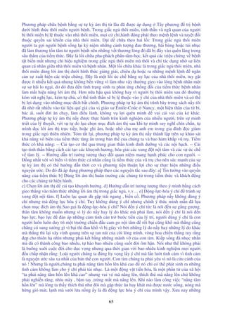 65
Phương pháp ch a b nh b ng s t k ám th t lâu ã ư c áp d ng Tây phương tr b nh
dư i hình th c thôi miên ngư i b nh. Trong gi c ng thôi miên, tinh th n và ngũ quan c a ngư i
b thôi miên b l thu c vào nhà thôi miên, m i c ch ,hành ng ph i theo m nh l nh và tuy t i
thu c quy n sai khi n c a nhà thôi miên. i ch a theo hai l i: Trong gi c ng thôi miên
ngư i ta g i ngư i b nh s ng l i k ni m nh ng c nh tư ng au thương, hãi hùng ho c t i nh c
ã làm thương t n tâm tư ngư i b nh nên nh ng v t thương lòng ó ã b y vào quên lãng trong
sâu th m c a ti m th c. ây là l i ch a pha-phách phân-tâm-h c, k t qu các tri u ch ng v b nh
t t bi n m t nhưng ch hi u nghi m trong gi c ng thôi miên mà thôi và ch tác d ng nh s liên
quan cá nhân gi a nhà thôi miên và b nh nhân. M t l i ch a khác là trong gi c ng thôi miên, nhà
thôi miên dùng l i ám th dư i hình th c gi ng gi i, chiêu d ho c ra nh ng m nh l nh ngăn
c n s xu t hi n các tri u ch ng. ây là m t l i c ch b ng uy l c c a nhà thôi miên, tuy g t
ư c ít nhi u k t qu nhưng không b n v ng vì làm như v y thư ng gieo vào lòng b nh nhân m t
s s hãi lo ng i, do ó ưa n tình tr ng sinh ra ph n ng ch ng i c a ti m th c b nh nhân
làm m t hi u năng l i ám th . Hơn n a h u qu không hay vì ngư i b thôi miên sau ó thư ng
kém sút ngh l c, kém t ch , có th tinh th n s b l thu c vào ý chí c a nhà thôi miên và có th
b l i d ng vào nh ng m c ích b t chính. Phương pháp t k ám th trình bày trong sách n y tôi
ã nh r t nhi u vào tài li u quí giá c a v giáo sư Émile-Coúe Nancy, m t hi n thân c a t bi,
bác ái, su t i ăn chay, làm i u lành, không v l i quên mình vui cái vui c a k khác.
Phương pháp t k ám th n y ư c th c hành trên kinh nghi m c a nhi u ngư i, trên s minh
tri t c a lý thuy t, v i s t do l a ch n m c ích ám th sau khi t mình suy nghĩ chín ch n, t
mình c l i ám th tr c ti p, ho c ghi âm, ho c nh cha m anh em trong gia ình c giùm
trong gi c ng thiên nhiên. Tóm t t l i, phương pháp t k ám th n y thành l p trên s kh o sát
kh năng vô biên c a ti m th c tàng n trong b n th c a chúng ta và bao hàm kh p vũ tr . Ti m
th c có kh năng: -- C i t o cơ th qua trung gian th n kinh dinh dư ng và các n i h ch. -- C i
t o tinh th n b ng cách c i t o các khuynh hương, hóa gi i các xung t n i tâm và các s c ch
v tâm lý. -- Hư ng d n trí tư ng tư ng thay i quan ni m mang h nh phúc cho con ngư i. --
ng nh t v i vô biên vì ti m th c cá nhân cũng là ti m th c c a vũ tr cho nên s c m nh c a s
t k ám th có th hư ng d n th i cơ và phương ti n thu n l i cho s th c hi n nh ng i u
nguy n ư c. Do ó ã áp d ng phương pháp theo các nguyên t c sau ây: a] Tin tư ng vào quy n
năng c a ti m th c b] Dùng l i ám th huân trư ng các ch ng t trong ti m th c và khích ng
cho các ch ng t hi n hành.
c] Ch n l i ám th c i t o khuynh hư ng. d] Hư ng d n trí tư ng tư ng theo ý mình b ng cách
gieo th ng vào ti m th c nh ng l i ám th trong gi c ng , v.v… e] ng-l c-hóa ý chí tránh s
xung t n i tâm. f] Luôn l c quan dù g p trái ngang , bi n c . Phương pháp n y không dùng ý
chí nhưng mà ng l c hóa ý chí. Tuy không dùng ý chí nhưng chính ý th c minh m n ã l a
ch n m c ích ám th .Sao g i là ng-l c-hóa ý chí? Nói n ý chí t c là nói n s g ng gư ng,
thân tâm không mu n nhưng vì lý do n y hay lý do khác mà ph i làm, nói n ý chí là nói n
b o l c, b o l c àn áp nh ng c m tình c n tr bư c ti n c a lý trí, ngư i dùng ý chí là con
ngư i luôn luôn duy trì m t trư ng chi n u cam go n i tâm r i b i cũng kh mà th ng cũng
ch ng có sung sư ng gì vì b i thì au kh vì b giày vò b i nh ng lý do n y hay nh ng lý do khác
mà th ng thì l i xây vinh quang trên s tan nát c a cõi lòng mình, vòng hoa chi n th ng tuy r ng
p cho thiên h nhìn nhưng ph i k t b ng nh ng mãnh v c a con tim. Ki p s ng ã nh c nh n
mà dù có thành công bao nhiêu, t hào bao nhiêu cũng su t i ôm h n. Nói như th không ph i
là buông xuôi cu c i cho d c v ng nhưng qua th i gian v i bao nhiêu kinh nghi m m i ngư i
u ch p nh n r ng: Loài ngư i chúng ta ng hy v ng l y ý chí mà l n lư t tình c m vì tình c m
là nguy n ư c sâu xa nh t c a b n th con ngư i. Con tim chúng ta ph i yêu vì nó là c u cánh c a
nó ! Nhưng là ngư i,chúng ta ph i nâng tâm h n lên khá cao nó ch có th phát sinh ra nh ng
tình c m không làm cho ý chí ph i t i nh c. Là m t ng v t ti n hóa, là m t ph n t c a xã h i
“ta ph i nâng tâm h n lên khá cao” nhưng vui v mà nâng lên, thích thú mà nâng lên ch không
ph i nghi n răng, nhíu mày , b m tay ,tr ng m t mà nâng lên. Khi nào làm công vi c “nâng tâm
h n lên” mà lòng ta th y thích thú như ói mà g p th c ăn hay khát mà ư c nư c u ng, nóng mà
h ng gió mát, l nh mà sư i l a n ng y là ã ng l c hóa ý chí c a mình v y. Xưa nay nh ng
 