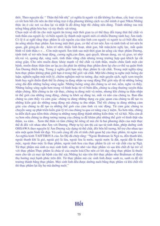 75
thôi. Theo nguyên t c “ Thân th b t nh ” có nghĩa là ngư i và t không lìa nhau, c c lo i và rau
c t t hơn h t ch nên ăn th tr ng tr t a phương không cách xa ch mình quá 50km.Nh ng
th c ăn các nơi xa ưa l i và nh t là óng h p thì ch ng nên dùng. Tránh nh ng rau trái
tr ng b ng phân hóa h c và r y thu c sát trùng.
Ch n m t s ăn cho m t ngư i ăn trong m t th i gian ta có th thay i tr ng thái th ch t và
tinh th n c a ngư i y và bi n ngư i y thành m t ngư i m i có nhi u Dương tánh hay Âm tánh.
Có l ít ai nghĩ r ng th c ph m là c i ngu n c a tâm linh con ngư i và ngư i ta có bi t âu n u
ăn u ng nhi u th c ph m Âm trong m t th i gian, cơ th s tr nên Âm và tánh tình s tr nên bi
quan, g t g ng,do d , kém trí nh , thi u linh ho t, nhát gan, b t mãn,kém ngh l c, m t quân
bình v tinh th n,v.v… Còn m t ngư i Âm tính sau m t th i gian ăn u ng các th c ph m Dương,
tánh tình s tr nên ho t ng, cương ngh ,can m, qu quy t, khoan dung, ưa xã giao, trí nh
t t,vui v , qu ng i, sáng su t, tinh th n v ng chãi nhưng trong trư ng h p quá khích l i r t
nóng gi n. Cho nên mu n ư c kh e m nh v th ch t và tinh th n, mu n ch a lành m t căn
b nh, mu n ư c thân tâm an l c,ta c n ph i ăn nh ng th c ph m em l i cho cơ th s quân bình
Âm Dương thích ng. Trong ý nghĩa gi i h n n y th c ph m là v t ch t. Trong m t nghĩa r ng
hơn th c ph m không ph i gi i h n trong th gi i v t ch t. M t khi chúng ta nghe m t lu ng dư
lu n, nghi n ng m m t tri t lý, chiêm nghi m m t tư tư ng, c m t quy n sách, ng i xem truy n
hình hay ng i thi n nh th là chúng ta ang nh n s rung ng.Th gi i n y i t nh ng lu ng
sóng dài n nh ng lu ng sóng ng n. Nh ng lu ng sóng dài chúng ta s mó, n m, nghe và th y.
Nh ng lu ng sóng ng n hơn trong vô hình ho c t vô biên n, chúng ta cũng thư ng xuyên thâu
nh n chúng. Khi chúng ta ăn v t th c, chúng ta dùng mũi và m m, nhưng khi chúng ta thâu nh n
t th gi i c a nh ng rung ng, chúng ta kh i s dùng tai, m t và não c a chúng ta. Ban u
chúng ta c m th y và c m giác: chúng ta dùng nh ng d ng c giác quan c a chúng ta t o ra
nh ng ki n gi i do nh ng rung ng mà chúng ta thu nh n. Th r i chúng ta dùng nh ng c m
giác c a chúng ta t o ra nh ng th gi i c a c m tình và xúc ng. T c m giác chúng ta
chuy n sang s phát tri n ki n gi i lý trí c a chúng ta qua cơ năng c a ý ni m. Xa hơn n a, chúng
ta di n d ch qua ti m th c chúng ta nh ng rung ng thành nh ng ki n th c v xã h i. N u còn i
xa hơn n a chúng ta dùng tư ng tư ng c a chúng ta khám phá nh ng th gi i vô hình th t sâu
th m, xa xăm… Xem th thân và tâm ch ng h riêng r mà ch là hai phương di n c a m t th c
th i ôi v i nhau như Âm v i Dương. Phép t k ám th c i t o t tinh th n, phép dư ng sinh
OHSAWA theo nguyên lý Âm Dương xây d ng t th ch t, ôi bên h tương, h tr cho nhau t o
nên m t quân bình t t p. Và cu i cùng ch rõ tính ch t quan h c a th c ph m, t ngàn xưa
o-nghĩa kinh TAITTIRIYA c a n ã chép r ng: “Ngoài Brahman là Ngã ra, n thanh khí,
ngoài thanh khí là gió, ngoài gió là l a, ngoài l a là nư c, ngoài nư c là t, ngoài t là th o
m c, ngoài th o m c là th c ph m, ngoài tinh hoa c a th c ph m là cái v v t ch t c a t Ngã.
T th c ph m mà sinh ra m i sinh linh: s ng thì nh vào th c ph m và sau khi ch t i l i tr v
v i th c ph m.Th c ph m là chúa t c a muôn loài.Cho nên có l i d y r ng th c ph m là thu c
men cho t t c m i t t b nh c a th xác.Nh ng k nào tôn th th c ph m như Brahman s ư c
th hư ng m i h nh phúc trên i. T th c ph m mà các sinh linh ư c sanh ra, sanh ra r i
trư ng thành b ng th c ph m. M i sinh linh u ư c dư ng nuôi b ng th c ph m và khi ch t r i
thì th c ph m l i l y h mà dư ng nuôi.”
H t
 