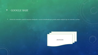 • GOOGLE BASE
• Librería de contenidos, postal de anuncios clasificados o servicio inclasificable que permite añadir cualquier tipo de contenido a su base.
ANUNCIOS
 