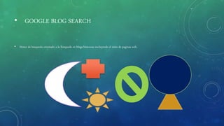 • GOOGLE BLOG SEARCH
• Motor de búsqueda orientado a la búsqueda en blogs/bitácoras excluyendo el resto de paginas web.
 