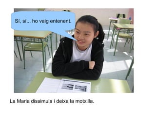 Sí, sí... ho vaig entenent.

La Maria dissimula i deixa la motxilla.

 