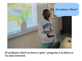 Ho entens, Maria?

El professor Martí es torna a girar i pregunta a la Maria si
ho està entenent.

 