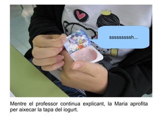 sssssssssh...

Mentre el professor continua explicant, la Maria aprofita
per aixecar la tapa del iogurt.

 