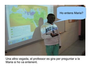 Ho entens Maria?

Una altra vegada, el professor es gira per preguntar a la
Maria si ho va entenent.

 