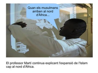 Quan els musulmans
arriben al nord
d'Àfrica...

El professor Martí continua explicant l'expansió de l'Islam
cap al nord d'Àfrica.

 