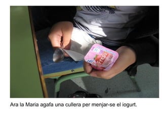 Ara la Maria agafa una cullera per menjar-se el iogurt.

 