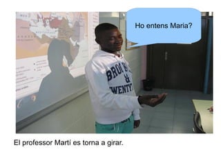 Ho entens Maria?

El professor Martí es torna a girar.

 
