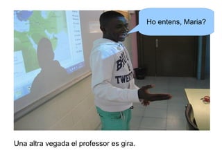 Ho entens, Maria?

Una altra vegada el professor es gira.

 