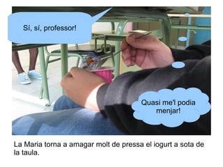 Sí, sí, professor!

Quasi me'l podia
menjar!

La Maria torna a amagar molt de pressa el iogurt a sota de
la taula.

 