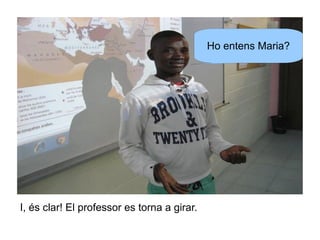 Ho entens Maria?

I, és clar! El professor es torna a girar.

 