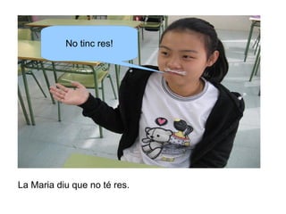 No tinc res!

La Maria diu que no té res.

 