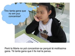 Tinc tanta gana que
no em puc
concentrar!

Però la Maria no pot concentrar-se perquè té moltíssima
gana. Té tanta gana que li fa mal la panxa.

 