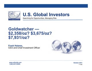 U.S. Global Investors
                  Searching for Opportunities, Managing Risk




Goldwatcher —
$2,358/oz? $3,675/oz?
$7,931/oz?
Frank Holmes,
CEO and Chief Investment Officer




www.usfunds.com                                                October 2011
1.800.US.FUNDS                                                        11-569
 