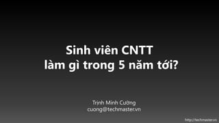 Sinh viên CNTT
làm gì trong 5 năm tới?

         Trịnh Minh Cường
       cuong@techmaster.vn
                             http://techmaster.vn
 
