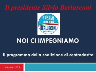 Il presidente Silvio Berlusconi



           NOI CI IMPEGNIAMO
Il programma della coalizione di centrodestra

 Elezioni 2013
 