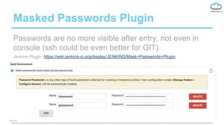 Masked Passwords Plugin
Passwords are no more visible after entry, not even in
console (ssh could be even better for GIT)
Jenkins Plugin: https://wiki.jenkins-ci.org/display/JENKINS/Mask+Passwords+Plugin
 
