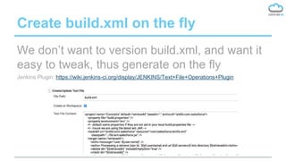 Create build.xml on the fly
We don’t want to version build.xml, and want it
easy to tweak, thus generate on the fly
Jenkins Plugin: https://wiki.jenkins-ci.org/display/JENKINS/Text+File+Operations+Plugin
 