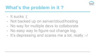 What’s the problem in it ?
- It sucks :(
- Not backed up on server/cloud/hosting
- No way for multiple devs to collaborate
- No easy way to figure out change log.
- It’s depressing and scares me a lot, really :-/
 