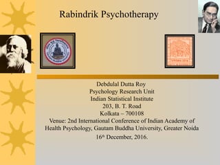 Rabindrik Psychotherapy
Debdulal Dutta Roy
Psychology Research Unit
Indian Statistical Institute
203, B. T. Road
Kolkata – 700108
Venue: 2nd International Conference of Indian Academy of
Health Psychology, Gautam Buddha University, Greater Noida
16th
December, 2016.
 