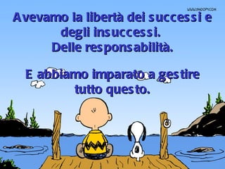 Avevamo la libertà dei successi e degli insuccessi.  Delle responsabilità. E abbiamo imparato a gestire tutto questo. 