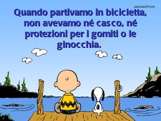 Quando partivamo in bicicletta, non avevamo né casco, né protezioni per i gomiti o le ginocchia.  