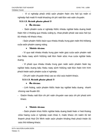 CHUYEÂN ÑEÀ TOÁT NGHIEÄP GVHD: THS. LAÂM
TÖÔØNG THOAÏI
- Vì xí nghieäp phaûi chôû saûn phaåm ñeán cho ñaïi lyù neân xí
nghieäp ñaõ maát ñi moät khoaûng chi phí raát lôùn veà vaän chuyeån.
3.3.1.2. Keânh phaân phoái 2
♦ Öu ñieåm:
- Saûn phaåm cuûa xí nghieäp ñöôïc nhieàu ngöôøi tieâu duøng bieát
ñeán hôn vì thoâng qua nhieàu coâng ty, nhaø phaân phoái vaø caùc ñaïi lyù
ôû nhieàu nôi khaùc nhau.
- Saûn phaåm ñöôïc baùn qua nhieàu khaâu trung gian neân thò tröôøng
cuûa saûn phaåm caøng roäng.
♦ Nhöôïc ñieåm:
- Vì qua raát nhieàu khaâu trung gian neân giaù cuûa saûn phaåm raát
cao ñieàu naøy aûnh höôûng raát lôùn ñeán söùc mua cuûa ngöôøi tieâu
duøng.
- Vì phaûi qua nhieàu khaâu trung gian neân saûn phaåm ñeán tay
ngöôøi tieâu duøng laâu ñieàu naøy aûnh höôûng raát lôùn ñeán tình hình
phaùt trieån saûn phaåm cuûa xí nghieäp.
- Chi phí vaän chuyeån khaù cao so vôùi caùc keânh khaùc.
3.3.1.3. Keânh phaân phoái 3
♦ Öu ñieåm:
- Linh ñoäng, saûn phaåm ñöôïc ñeán tay ngöôøi tieâu duøng nhanh
choùng vaø thuaän lôïi.
- Giaûm thieåu raát lôùn chi phí vaän chuyeån vaø caùc chi phí phaùt sinh
khaùc.
♦ Nhöôïc ñieåm:
- Saûn phaåm khoù ñöôïc ngöôøi tieâu duøng bieát ñeán vì heä thoáng
cöûa haøng cuûa xí nghieäp coøn khaù ít, maëc khaùc chi naèm ôû taïi
thaønh phoá Hoà Chí Minh neân saûn phaåm khoâng theå phaùt trieån ôû
caùc thò tröôøng khaùc.
SVTH: NGUYEÃN XUAÂN DIEÂN
TRANG: 73
 