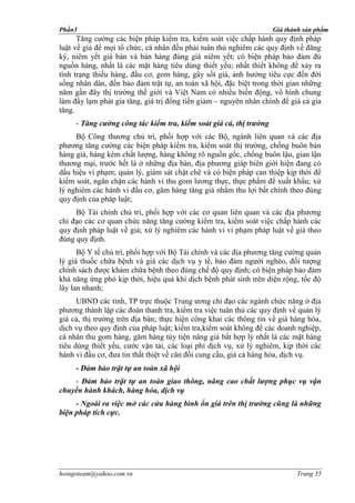 Phần3                                                               Giá thành sản phẩm
      Tăng cường các biện pháp kiểm tra, kiểm soát việc chấp hành quy định pháp
luật về giá để mọi tổ chức, cá nhân đều phải tuân thủ nghiêm các quy định về đăng
ký, niêm yết giá bán và bán hàng đúng giá niêm yết; có biện pháp bảo đảm đủ
nguồn hàng, nhất là các mặt hàng tiêu dùng thiết yếu; nhất thiết không để xảy ra
tình trạng thiếu hàng, đầu cơ, gom hàng, gây sốt giá, ảnh hưởng tiêu cực đến đời
sống nhân dân, đến bảo đảm trật tự, an toàn xã hội, đặc biệt trong thời gian những
năm gần đây thị trường thế giới và Việt Nam có nhiều biến động, vô hình chung
làm đẩy lạm phát gia tăng, giá trị đồng tiền giảm – nguyên nhân chính để giá cả gia
tăng.
     - Tăng cường công tác kiểm tra, kiểm soát giá cả, thị trường
     Bộ Công thương chủ trì, phối hợp với các Bộ, ngành liên quan và các địa
phương tăng cường các biện pháp kiểm tra, kiểm soát thị trường, chống buôn bán
hàng giả, hàng kém chất lượng, hàng không rõ nguồn gốc, chống buôn lậu, gian lận
thương mại, trước hết là ở những địa bàn, địa phương giáp biên giới hiện đang có
dấu hiệu vi phạm; quản lý, giám sát chặt chẽ và có biện pháp can thiệp kịp thời để
kiểm soát, ngăn chặn các hành vi thu gom lương thực, thực phẩm để xuất khẩu; xử
lý nghiêm các hành vi đầu cơ, găm hàng tăng giá nhằm thu lợi bất chính theo đúng
quy định của pháp luật;
     Bộ Tài chính chủ trì, phối hợp với các cơ quan liên quan và các địa phương
chỉ đạo các cơ quan chức năng tăng cường kiểm tra, kiểm soát việc chấp hành các
quy định pháp luật về giá; xử lý nghiêm các hành vi vi phạm pháp luật về giá theo
đúng quy định.
      Bộ Y tế chủ trì, phối hợp với Bộ Tài chính và các địa phương tăng cường quản
lý giá thuốc chữa bệnh và giá các dịch vụ y tế, bảo đảm người nghèo, đối tượng
chính sách được khám chữa bệnh theo đúng chế độ quy định; có biện pháp bảo đảm
khả năng ứng phó kịp thời, hiệu quả khi dịch bệnh phát sinh trên diện rộng, tốc độ
lây lan nhanh;
      UBND các tỉnh, TP trực thuộc Trung ương chỉ đạo các ngành chức năng ở địa
phương thành lập các đoàn thanh tra, kiểm tra việc tuân thủ các quy định về quản lý
giá cả, thị trường trên địa bàn; thực hiện công khai các thông tin về giá hàng hóa,
dịch vụ theo quy định của pháp luật; kiểm tra,kiểm soát không để các doanh nghiệp,
cá nhân thu gom hàng, găm hàng tùy tiện nâng giá bất hợp lý nhất là các mặt hàng
tiêu dùng thiết yếu, cước vận tải, các loại phí dịch vụ, xử lý nghiêm, kịp thời các
hành vi đầu cơ, đưa tin thất thiệt về cân đối cung cầu, giá cả hàng hóa, dịch vụ.
     - Đảm bảo trật tự an toàn xã hội
    - Đảm bảo trật tự an toàn giao thông, nâng cao chất lượng phục vụ vận
chuyển hành khách, hàng hóa, dịch vụ
     - Ngoài ra việc mở các cửa hàng bình ổn giá trên thị trường cũng là những
biện pháp tích cực.




hoingoteam@yahoo.com.vn                                                    Trang 35
 