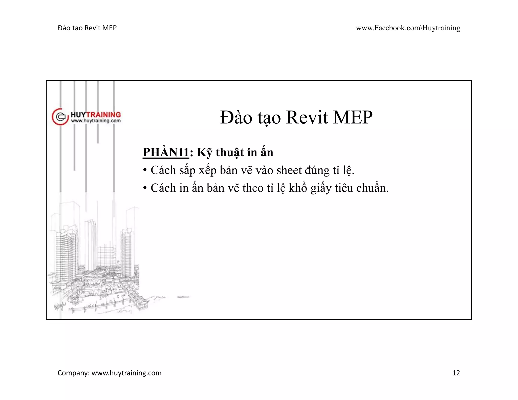 Đào tạo Revit MEP www.Facebook.comHuytraining
Company: www.huytraining.com 12
Đào tạo Revit MEP
PHẦN10: Cách combine và xử lý va chạm của hệ thống
MEP
• Cách combine hệ thống MEP.
• Cách check Clash bằng Revit và Navisworks Manage.
• Cách truy xuất vị trí xảy ra lỗi theo ID của hệ thống.
• Hướng dẫn xử lý các lỗi va chạm và mẹo hướng dẫn thiết kế
ít xảy ra va chạm nhất
 