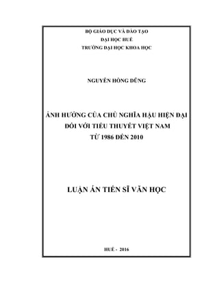 BỘ GIÁO DỤC VÀ ĐÀO TẠO
ĐẠI HỌC HUẾ
TRƯỜNG ĐẠI HỌC KHOA HỌC
NGUYỄN HỒNG DŨNG
ẢNH HƯỞNG CỦA CHỦ NGHĨA HẬU HIỆN ĐẠI
ĐỐI VỚI TIỂU THUYẾT VIỆT NAM
TỪ 1986 ĐẾN 2010
LUẬN ÁN TIẾN SĨ VĂN HỌC
HUẾ - 2016
 