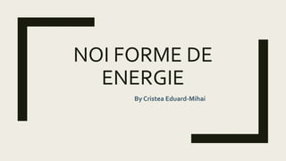 NOI FORME DE
ENERGIE
By Cristea Eduard-Mihai
 