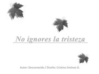 No ignores la tristeza Autor: Desconocido / Diseño: Cristina Jiménez G. 