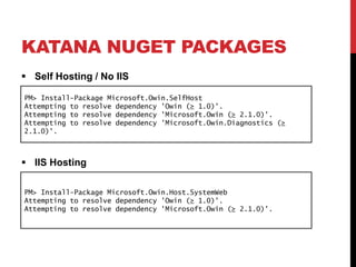 KATANA NUGET PACKAGES
 Self Hosting / No IIS
 IIS Hosting
PM> Install-Package Microsoft.Owin.SelfHost
Attempting to resolve dependency 'Owin (≥ 1.0)'.
Attempting to resolve dependency 'Microsoft.Owin (≥ 2.1.0)'.
Attempting to resolve dependency 'Microsoft.Owin.Diagnostics (≥
2.1.0)'.
PM> Install-Package Microsoft.Owin.Host.SystemWeb
Attempting to resolve dependency 'Owin (≥ 1.0)'.
Attempting to resolve dependency 'Microsoft.Owin (≥ 2.1.0)'.
 