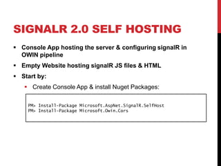 SIGNALR 2.0 SELF HOSTING
 Console App hosting the server & configuring signalR in
OWIN pipeline
 Empty Website hosting signalR JS files & HTML
 Start by:
 Create Console App & install Nuget Packages:
PM> Install-Package Microsoft.AspNet.SignalR.SelfHost
PM> Install-Package Microsoft.Owin.Cors
 