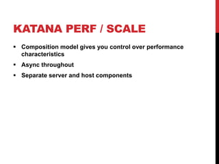 KATANA PERF / SCALE
 Composition model gives you control over performance
characteristics
 Async throughout
 Separate server and host components
 