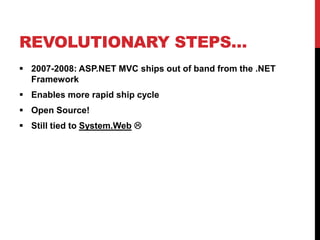 REVOLUTIONARY STEPS…
 2007-2008: ASP.NET MVC ships out of band from the .NET
Framework
 Enables more rapid ship cycle
 Open Source!
 Still tied to System.Web 
 