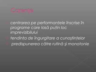  centrarea pe performanţele înscrise în
  programe care lasă puţin loc
  imprevizibilului
 tendinţa de îngurgitare a cunoştinţelor
 predispunerea către rutină şi monotonie
 