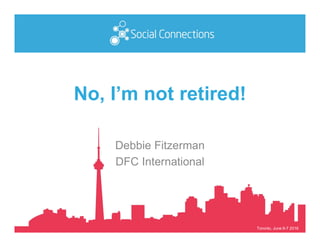 Toronto, June 6-7 2016
No, I’m not retired!
Debbie Fitzerman
DFC International
 